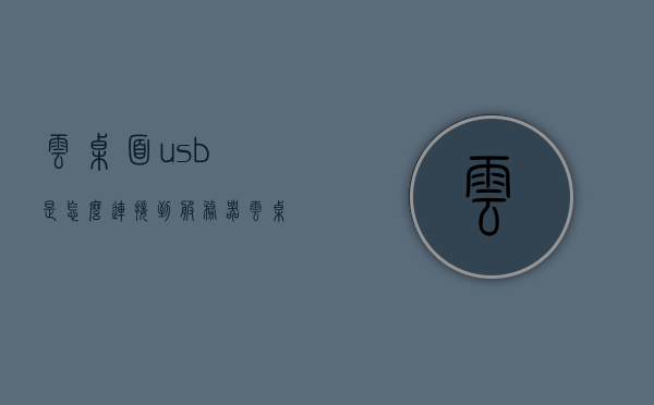 云桌面usb是怎么连接到服务器（云桌面怎么连接网络），云桌面USB连接服务器及网络接入指南，云桌面USB连接服务器与网络接入指南，步骤与操作详解 第1张