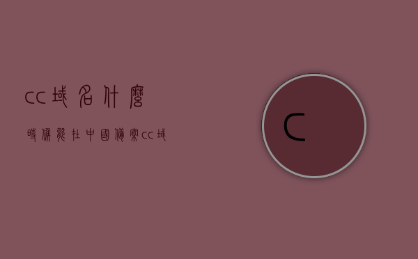 cc域名什么时候能在中国备案（cc域名是啥），CC域名备案时间与中国备案流程解析，CC域名备案时间与中国备案流程全解析，了解CC域名概念及备案流程须知的事项，CC域名概念及备案流程解析，了解备案时间与中国备案流程须知事项