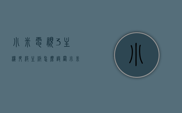 小米电视3主机升级主板怎么设置（小米电视3怎么升级硬件），小米电视3主机主板升级设置教程（硬件升级指南），小米电视3主板升级设置教程，硬件升级指南与操作步骤详解，小米电视3主板升级设置教程，硬件升级指南与详细操作步骤，小米电视3主板升级硬件指南，设置教程与详细操作步骤 第1张