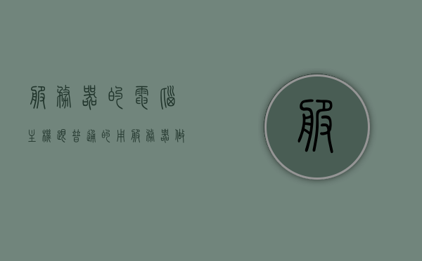 服务器的电脑主机跟普通的（用服务器做电脑主机），服务器电脑主机与普通主机的差异对比分析