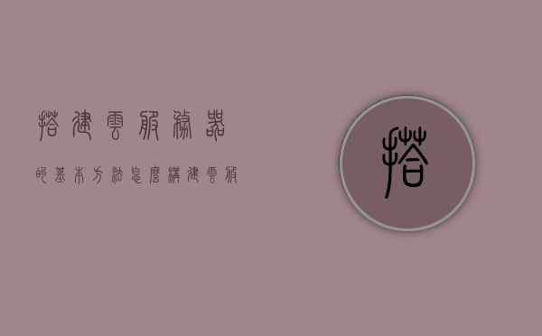 搭建云服务器的基本方法（怎么构建云服务器），搭建云服务器，基础方法与步骤指南，搭建云服务器基础指南，从入门到精通的构建方法与步骤解析，搭建云服务器从入门到精通，基础方法与步骤解析指南，搭建云服务器从入门到精通，基础方法与步骤解析手册，搭建云服务器从入门到精通，基础方法与步骤解析手册