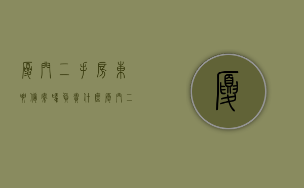 厦门二手房东要备案吗负责什么（厦门二手房东的房子去哪里弄的），厦门二手房东是否需要备案及其相关事项解析，厦门二手房东是否需要备案及其相关事项详解，备案流程、房东职责与房源来源解析，厦门二手房东备案详解，流程、职责与房源来源解析 第1张