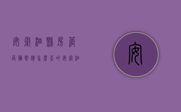 安徽泗县房管局备案价怎么查的（安徽泗县房管局备案价怎么查的啊），安徽泗县房管局备案价查询指南，轻松掌握查询步骤，安徽泗县房管局备案价查询指南，轻松掌握查询步骤与流程！，安徽泗县房管局备案价查询指南，一步步教你轻松掌握查询流程，安徽泗县房管局备案价查询指南，详细步骤助你轻松掌握查询流程，安徽泗县房管局备案价查询步骤详解，轻松掌握查询流程与指南，安徽泗县房管局备案价查询指南，详细步骤助你轻松掌握查询流程与指南