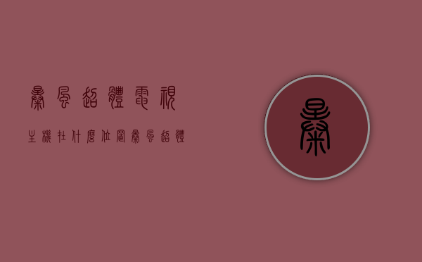 暴风超体电视主机在什么位置（暴风超体电视45xs），暴风超体电视主机位置解析（针对45xs型号）