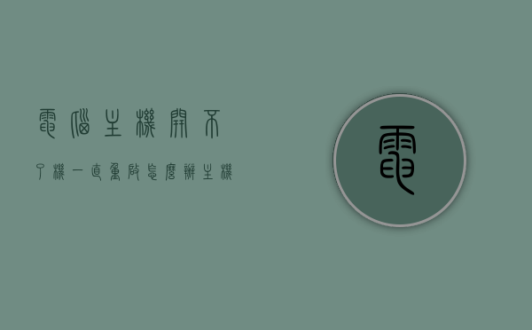 电脑主机开不了机一直重启怎么办（主机开不起来一直重启），电脑主机反复重启无法开机解决方法，电脑主机反复重启无法开机，解决方法与故障排除指南，电脑主机反复重启无法开机，故障排除与解决方法指南