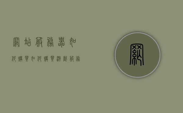 网站服务器如何购买（如何购买游戏服务器），如何购买游戏服务器，指南与步骤