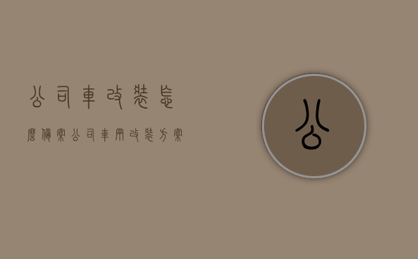 公司车改装怎么备案（公司车辆改装方案怎么写），公司车辆改装备案攻略及方案编写指南，公司车辆改装备案与方案编写指南，攻略与实用技巧，公司车辆改装备案与方案编写全攻略，实用技巧与指南，公司车辆改装备案攻略及方案编写指南，从备案流程到实用技巧全解析，公司车辆改装备案与方案编写全攻略，从流程到实用技巧深度解析，公司车辆改装备案与方案编写全攻略，从流程到实用技巧的深度解析，公司车辆改装备案与方案编写全攻略，从流程到实用技巧的深度解析，公司车辆改装备案流程与方案编写全攻略，从流程到实用技巧的深度解析