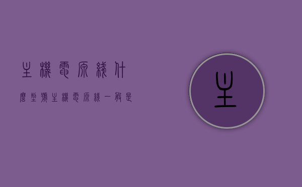 主机电源线什么型号（主机电源线一般是多少v），主机电源线的型号及电压，你需要知道的所有信息，揭秘主机电源线的型号与电压，你需要知道的所有信息