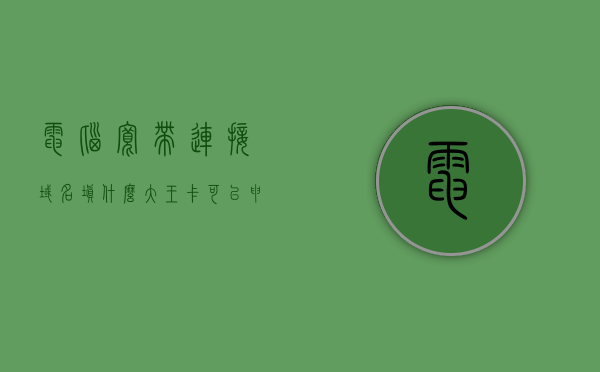 电脑宽带连接域名填什么（大王卡可以申请抖音吗），关于电脑宽带连接域名及大王卡抖音申请的疑问解答