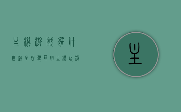 主机游戏选什么牌子好（想买个主机玩游戏什么牌子的好），主机游戏品牌推荐，选购指南助你找到最佳游戏主机品牌！