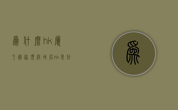 为什么hk属于国家顶级域名（hk是什么域名），HK域名解析，为何它属于国家顶级域名？