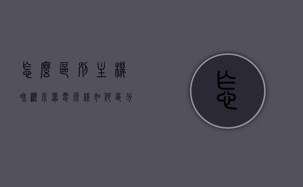 怎么区别主机和显示器电源线（如何区分主机和显示器的电源线），如何区分主机和显示器电源线，方法与技巧解析，如何区分主机和显示器电源线，方法与技巧解析，如何区分主机和显示器电源线，方法与技巧全面解析