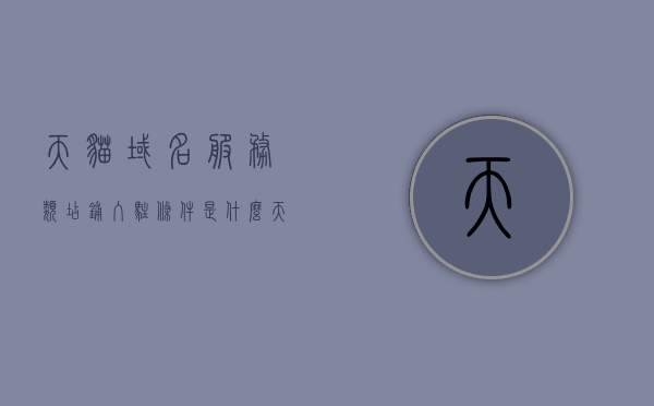 天猫域名服务类店铺入驻条件是什么（天猫入驻域名修改），天猫域名服务类店铺入驻条件及域名修改指南，天猫域名服务类店铺入驻条件与域名修改指南，全面解读入驻要求及流程，天猫域名服务类店铺入驻条件及域名修改指南，全面解读入驻要求与流程，天猫域名服务类店铺入驻条件及域名修改指南，全面解读入驻要求与流程攻略，天猫域名服务类店铺入驻条件及域名修改指南，全面解读入驻要求与流程攻略