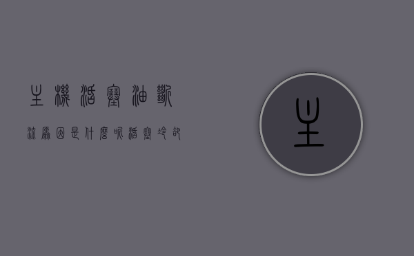 主机活塞油断流原因是什么呢（活塞冷却机油控制电路断路什么问题），主机活塞油断流原因及活塞冷却机油控制电路断路问题解析，主机活塞油断流与活塞冷却机油控制电路断路问题解析及原因探究，主机活塞油断流与活塞冷却机油控制电路断路问题的深度解析与原因探究，主机活塞油断流与活塞冷却机油控制电路断路问题的深度解析及原因探究。