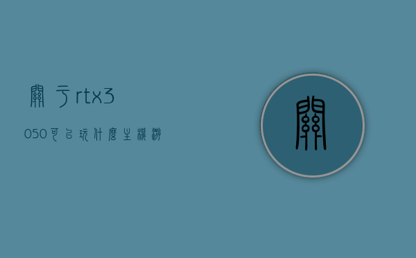 关于rtx3050可以玩什么主机游戏的信息，RTX 3050显卡可玩的游戏推荐，主机游戏畅玩指南，RTX 3050显卡主机游戏畅玩指南，推荐游戏与体验指南，RTX 3050显卡主机游戏畅玩指南，推荐游戏与体验指南，RTX 3050显卡主机游戏畅玩指南，推荐游戏与体验全攻略，RTX 3050显卡主机游戏畅玩指南，推荐游戏与体验全攻略