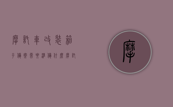 摩托车改装箱子备案需要准备什么（摩托车改装备案范围），摩托车改装箱子备案指南，所需准备材料及改装备案范围详解，摩托车改装箱子备案详解，所需材料与改装备案范围指南，摩托车改装箱子备案全攻略，所需材料、改装备案范围详解及指南，摩托车改装箱子备案指南，所需材料、改装备案范围详解与全攻略