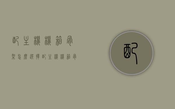 配主机机箱骨架怎么选择（配主机机箱骨架怎么选择的），如何选择主机机箱骨架，指南与建议，如何选择主机机箱骨架，指南与建议，配主机机箱骨架选购攻略，配主机机箱骨架选购指南，如何选择优质主机机箱骨架及选购攻略