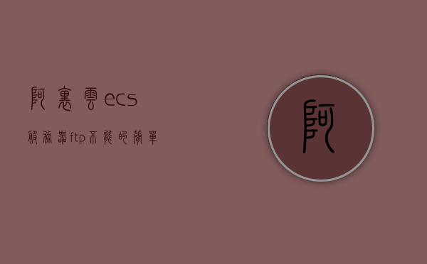 阿里云ecs服务器ftp不能（阿里云服务器配置ftp），阿里云ECS服务器FTP配置指南，解决FTP无法访问问题，阿里云ECS服务器FTP配置指南，解决FTP无法访问问题及配置ftp服务攻略，阿里云ECS服务器FTP配置指南，解决无法访问问题与配置ftp服务攻略 第1张