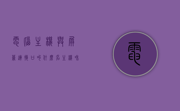 电脑主机与屏幕连接口叫什么名（主机和屏幕连接的线叫什么），电脑主机与屏幕连接口及连接线的名称解析