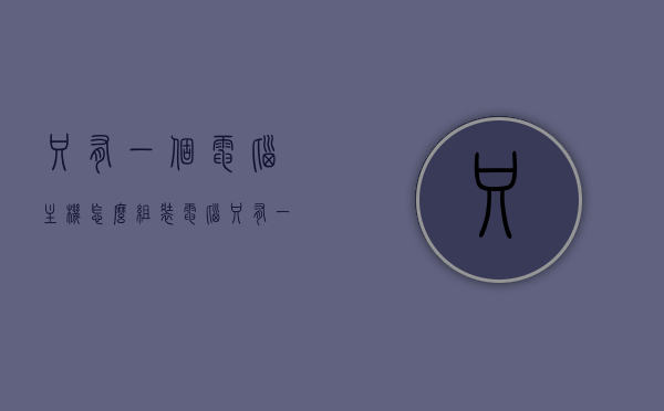 只有一个电脑主机怎么组装电脑（只有一个电脑主机怎么组装电脑配置），如何组装只有一个电脑主机的电脑配置？，如何组装只有一个电脑主机的电脑配置？详细步骤解析！，如何组装只有一个电脑主机的电脑配置？详细步骤解析及注意事项！，如何组装只有一个电脑主机的电脑配置？详细步骤解析及注意事项！