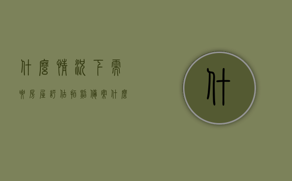 什么情况下需要房屋评估拍照备案（什么情况需要房屋鉴定），房屋评估拍照备案与鉴定，何时需要进行的情景解析，房屋评估拍照备案与鉴定，何时需要的情景解析，房屋评估拍照备案与鉴定，何时需要的情景解析，房屋评估拍照备案与鉴定的必要性，情景解析与需求剖析，房屋评估拍照备案与鉴定，何时需要及必要性情景解析与需求剖析