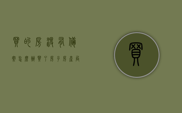 买的房没有备案怎么办（买了房子房产局没有备案怎么解决啊），未备案房屋如何处理，解决买房后房产局无备案的困扰