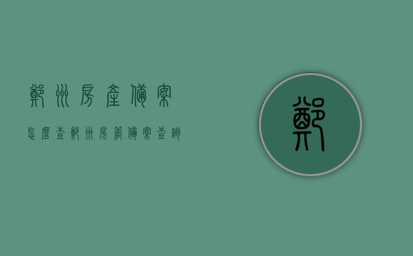 郑州房产备案怎么查（郑州房管备案查询），郑州房产备案查询方法及流程，郑州房产备案查询方法与流程详解，如何查询郑州房管备案信息，郑州房产备案查询方法与流程详解，房管备案信息查询指南，郑州房产备案查询方法与流程详解，房管备案信息查询指南