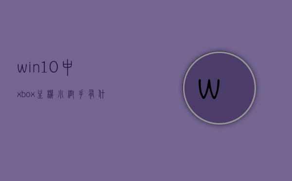 win10中xbox主机小帮手有什么用（win10没有xbox控制台小帮手），Win10中Xbox主机小帮手的实用功能解析（无需Xbox控制台小帮手），Win10中Xbox主机小帮手的实用功能解析，无需依赖控制台小帮手的功能详解