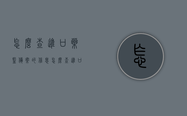 怎么查进口药监备案的信息（怎么查进口药监备案的信息呢），如何查询进口药品监管备案信息？ 第1张