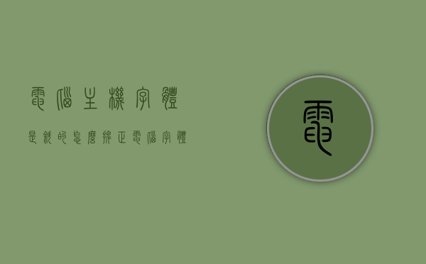 电脑主机字体是斜的怎么摆正（电脑字体歪了怎么给它弄正），电脑主机字体倾斜如何调整？解决方法与步骤，电脑主机字体倾斜调整方法与步骤，如何纠正字体倾斜问题？