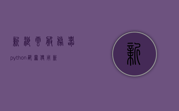 新浪云服务器python部署（新浪云平台的功能和特点），新浪云服务器Python部署指南，探究新浪云平台功能与特点