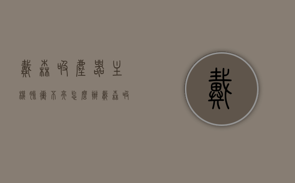 戴森吸尘器主机脉冲不亮怎么办（戴森吸尘器主机不工作），戴森吸尘器主机脉冲不亮及不工作问题解决方案，戴森吸尘器主机脉冲不亮与不工作问题解决方案，故障排除指南，戴森吸尘器主机脉冲不亮与不工作问题解决方案及故障排除指南，戴森吸尘器主机脉冲不亮与不工作问题解决及故障排除指南，戴森吸尘器主机脉冲不亮与不工作问题解决及故障排除指南大全，戴森吸尘器主机脉冲不亮与不工作问题解决，故障排除指南大全，戴森吸尘器主机脉冲不亮与不工作问题解决大全，故障排除指南与解决方案汇总