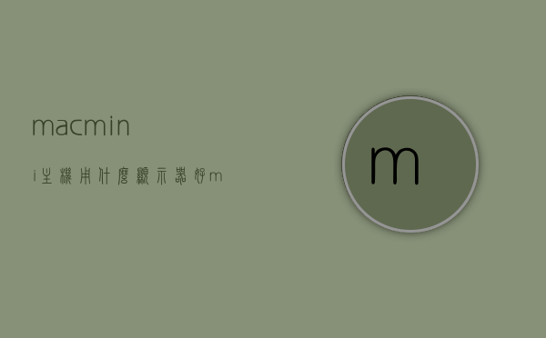 macmini主机用什么显示器好（macmini 用什么显示器），Mac Mini主机最佳显示器推荐