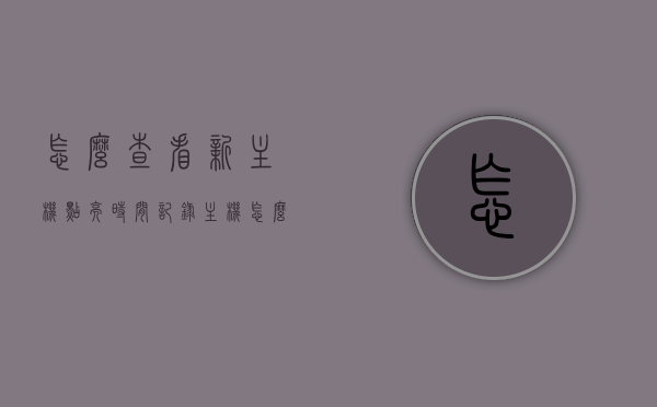 怎么查看新主机点亮时间记录（主机怎么才算点亮），如何查询新主机点亮时间记录及主机点亮判定方法
