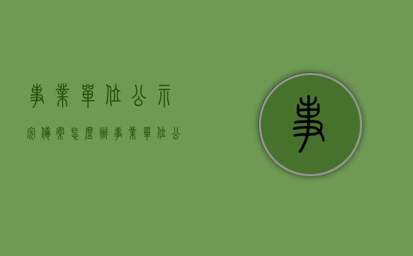事业单位公示完备案怎么办（事业单位公示完备案怎么办），事业单位公示完备案流程详解，操作指南与步骤，事业单位公示完备案流程详解，操作指南与步骤全解析，事业单位公示完备案流程详解，操作指南与步骤全解析及备案操作指引，事业单位公示完备案流程详解，操作指南与步骤全解析及备案操作指引详解，事业单位公示完备案流程详解，操作指南与步骤全解析及备案操作指引详解手册