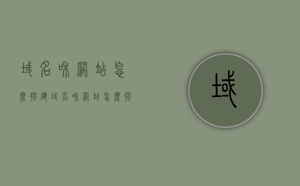 域名和网站怎么搭建（域名和网站怎么搭建网页），如何搭建域名与网站，详细指南，详细指南，如何搭建域名与网站——域名和网站网页搭建全攻略，域名与网站搭建全攻略，从入门到精通的指南，涵盖域名注册、网站创建全步骤，域名与网站搭建全攻略，从入门到精通，涵盖注册域名到创建网站的详细步骤，域名与网站搭建全攻略，从入门到精通，涵盖域名注册到网站创建全步骤详解，域名与网站搭建全攻略，从入门到精通，涵盖域名注册到网站创建详细步骤详解