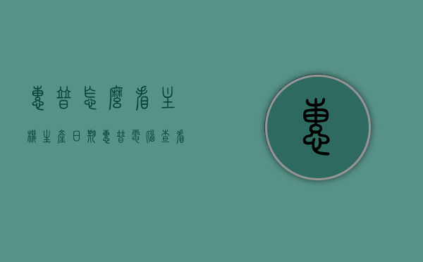 惠普怎么看主机生产日期（惠普电脑查看生产日期），惠普电脑主机生产日期的查看方法，惠普电脑主机生产日期的查看方法及解析，惠普电脑主机生产日期的查看方法与解析