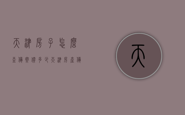 天津房子怎么查备案价多少（天津房产备案价信息查询），天津房产备案价查询指南，如何查询天津房子备案价？，天津房产备案价查询指南，如何查询天津房子备案价及查询方法详解，天津房产备案价查询指南，如何轻松查询天津房子备案价及查询方法详解，天津房产备案价查询指南，如何轻松查询房子备案价及查询方法详解，天津房产备案价查询攻略，轻松获取备案价及查询方法详解 第1张