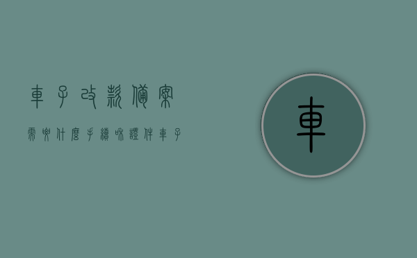 车子改款备案需要什么手续和证件（车子改款备案需要什么手续和证件材料），车子改款备案手续及所需证件材料全解析，车辆改款备案手续详解，所需证件材料及流程全解析，车辆改款备案手续详解，所需证件材料及流程概览，车辆改款备案手续详解，所需证件材料、流程全解析概览，车辆改款备案手续详解，所需证件材料、流程全解析及概览，车辆改款备案手续详解，所需证件材料、流程全解析与概览，车辆改款备案手续详解，所需证件材料、流程全解析及概览总结