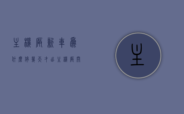 主机厂新车为什么停几天才出（主机厂开发新车的几个阶段），揭秘主机厂新车推出背后的秘密，开发阶段与延迟上市原因解析。