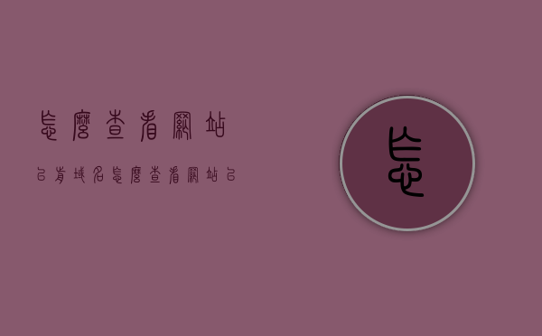 怎么查看网站以前域名（怎么查看网站以前域名信息），如何查询网站历史域名信息？，如何查询网站历史域名信息及查看网站以前域名信息？，如何查询网站历史域名信息及查看以往域名记录？，如何查询和查看网站历史域名信息及以往域名记录？