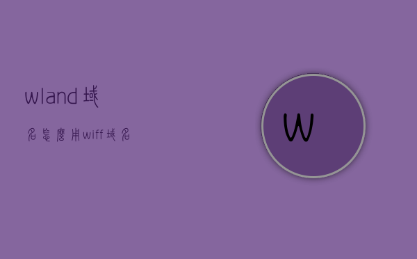 wland域名怎么用（wiff域名），Wland与Wiff域名的使用指南，Wland与Wiff域名的使用教程，详解使用步骤与注意事项，Wland与Wiff域名使用详解，步骤、教程及注意事项指南，Wland与Wiff域名使用详解，教程、步骤及注意事项指南
