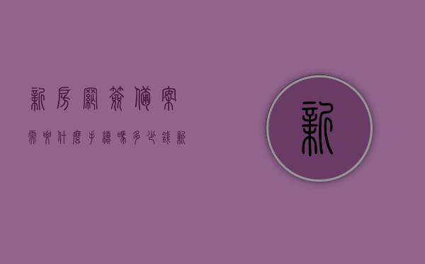 新房网签备案需要什么手续吗多少钱（新房网签备案贷款流程），新房网签备案流程及贷款流程详解，所需手续与费用概览，新房网签备案与贷款流程详解，手续、费用及贷款流程全攻略