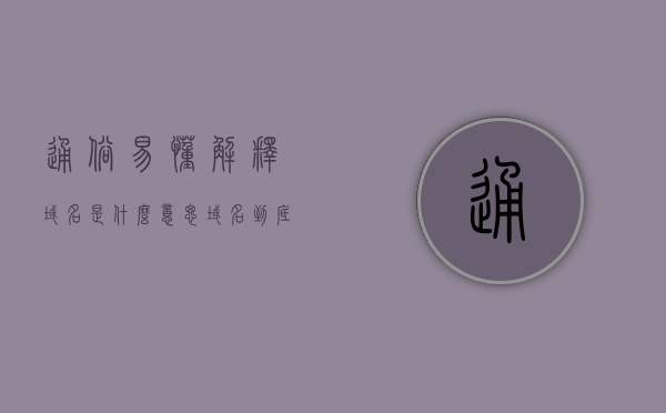 通俗易懂解释域名是什么意思（域名到底是什么），域名的含义，简单易懂解释域名概念，通俗易懂解析，域名的含义与概念，一分钟了解域名到底是什么！，通俗易懂解析，一分钟了解域名的含义与概念，域名到底是什么？