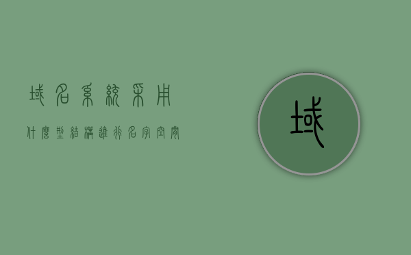 域名系统采用什么型结构进行名字空间的管理（域名系统采用什么型结构进行名字空间的管理），域名系统的名字空间管理采用何种型结构，域名系统的名字空间管理采用何种型结构进行管理与解析？揭秘域名系统的结构特点，揭秘域名系统名字空间管理的结构特点与解析方式，层次型结构解析域名系统深度解析