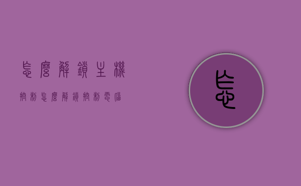 怎么解锁主机控制（怎么解锁控制电脑），如何解锁主机控制（电脑控制解锁教程）