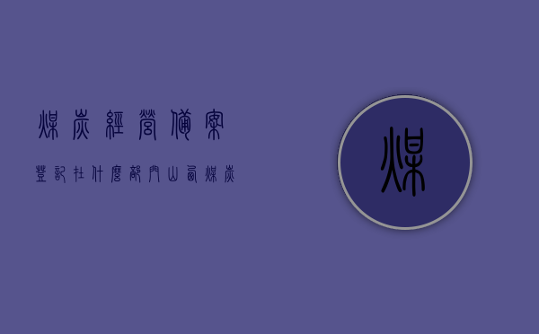 煤炭经营备案登记在什么部门（山西煤炭经营备案），山西煤炭经营备案登记部门指南，山西煤炭经营备案登记部门指南，煤炭经营备案登记流程解析，山西煤炭经营备案登记部门指南，煤炭经营备案流程详解，山西煤炭经营备案登记部门指南，煤炭经营备案流程详解及备案登记部门解析，山西煤炭经营备案登记全流程解析，备案部门指南与流程详解，山西煤炭经营备案登记部门指南，备案流程详解与操作指引