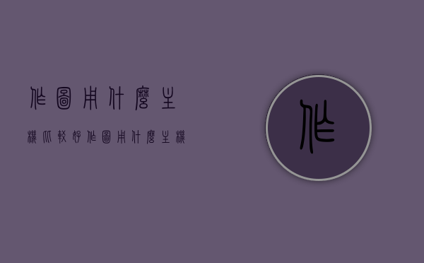 作图用什么主机比较好（作图用什么主机比较好用），作图最佳主机推荐，专业配置助力高效作图体验
