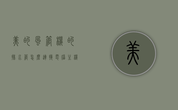 美的风管机的排水管怎么连接电脑主机（美的风管机排水原理），美的风管机排水管连接电脑主机指南（排水原理详解）
