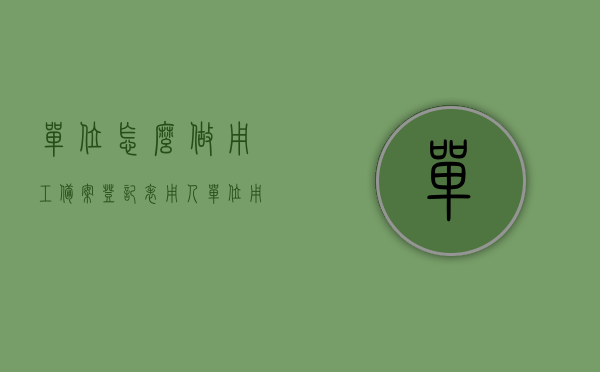 单位怎么做用工备案登记表（用人单位用工备案登记表），单位用工备案登记表的制作流程与要点